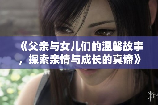 《父亲与女儿们的温馨故事，探索亲情与成长的真谛》