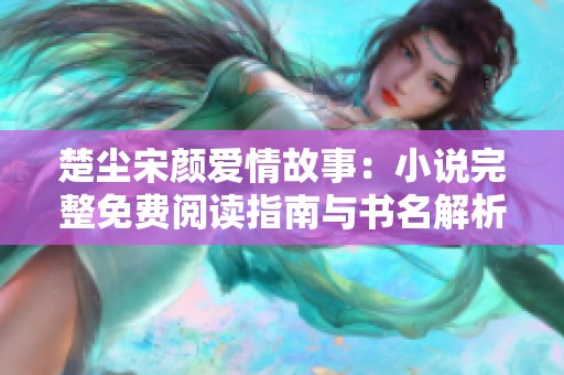 楚尘宋颜爱情故事：小说完整免费阅读指南与书名解析