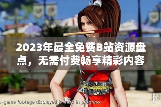 2023年最全免费B站资源盘点，无需付费畅享精彩内容
