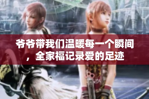 爷爷带我们温暖每一个瞬间，全家福记录爱的足迹