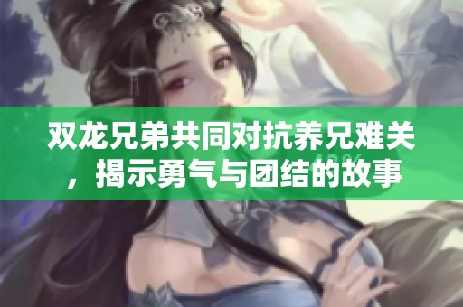 双龙兄弟共同对抗养兄难关，揭示勇气与团结的故事