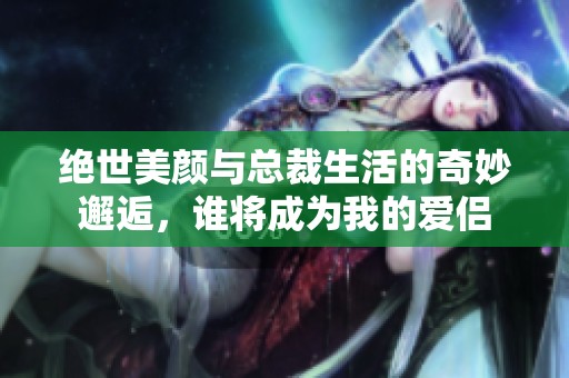 绝世美颜与总裁生活的奇妙邂逅，谁将成为我的爱侣