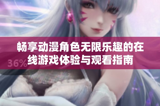 畅享动漫角色无限乐趣的在线游戏体验与观看指南