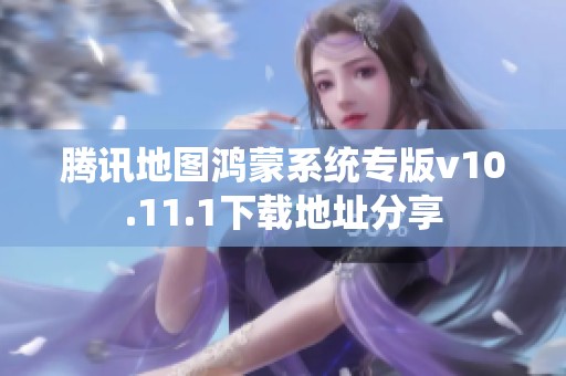 腾讯地图鸿蒙系统专版v10.11.1下载地址分享