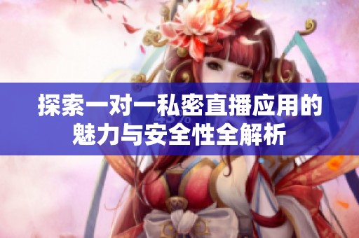 探索一对一私密直播应用的魅力与安全性全解析