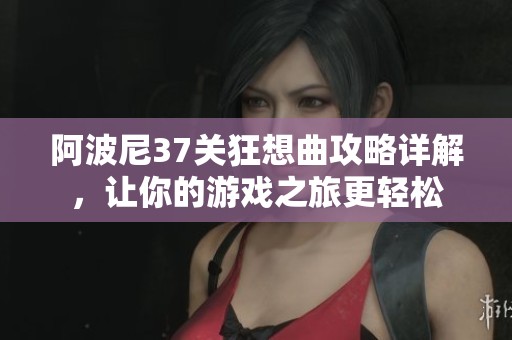 阿波尼37关狂想曲攻略详解，让你的游戏之旅更轻松