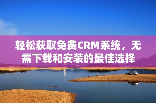轻松获取免费CRM系统，无需下载和安装的最佳选择