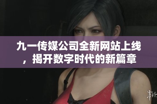 九一传媒公司全新网站上线，揭开数字时代的新篇章