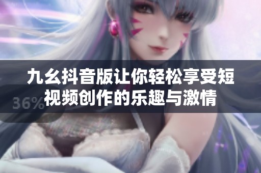 九幺抖音版让你轻松享受短视频创作的乐趣与激情