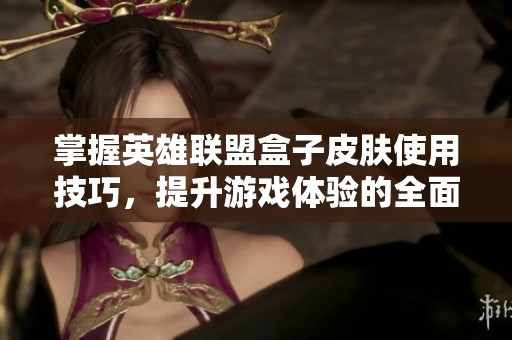 掌握英雄联盟盒子皮肤使用技巧，提升游戏体验的全面指南