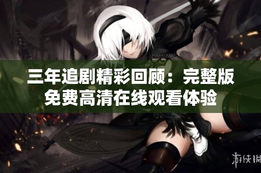 三年追剧精彩回顾：完整版免费高清在线观看体验