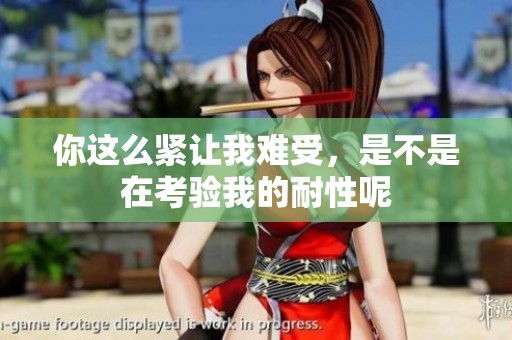 你这么紧让我难受，是不是在考验我的耐性呢