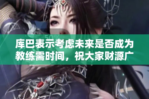 库巴表示考虑未来是否成为教练需时间，祝大家财源广进