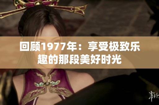 回顾1977年：享受极致乐趣的那段美好时光