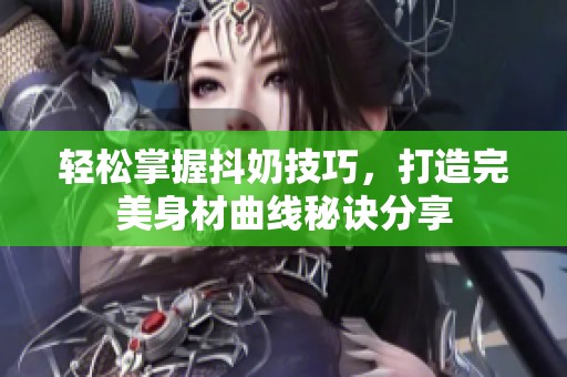 轻松掌握抖奶技巧，打造完美身材曲线秘诀分享