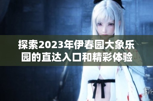 探索2023年伊春园大象乐园的直达入口和精彩体验