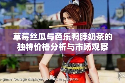 草莓丝瓜与芭乐鸭脖奶茶的独特价格分析与市场观察