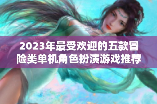 2023年最受欢迎的五款冒险类单机角色扮演游戏推荐