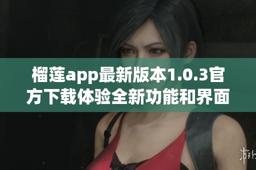榴莲app最新版本1.0.3官方下载体验全新功能和界面