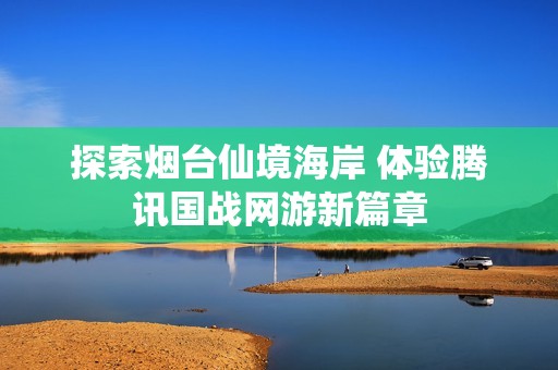 探索烟台仙境海岸 体验腾讯国战网游新篇章