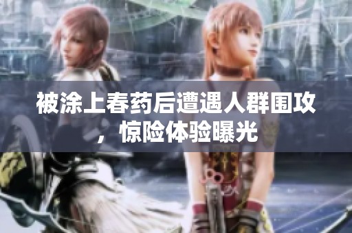 被涂上春药后遭遇人群围攻，惊险体验曝光