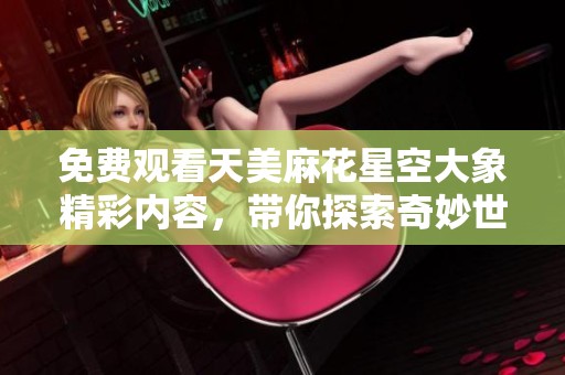 免费观看天美麻花星空大象精彩内容，带你探索奇妙世界