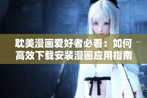 耽美漫画爱好者必看：如何高效下载安装漫画应用指南