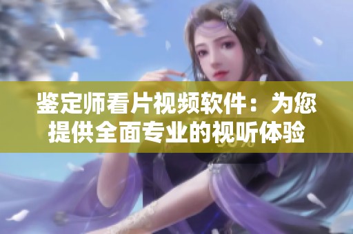 鉴定师看片视频软件：为您提供全面专业的视听体验