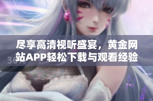 尽享高清视听盛宴，黄金网站APP轻松下载与观看经验分享