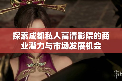 探索成都私人高清影院的商业潜力与市场发展机会