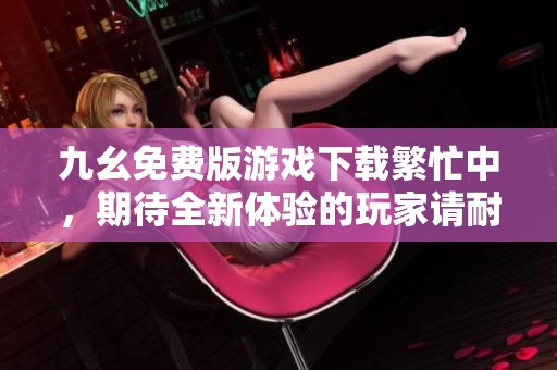 九幺免费版游戏下载繁忙中，期待全新体验的玩家请耐心等候