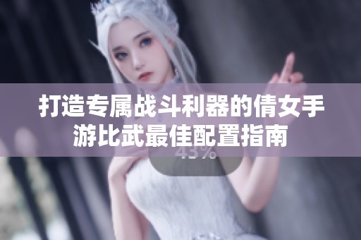 打造专属战斗利器的倩女手游比武最佳配置指南