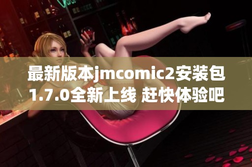 最新版本jmcomic2安装包1.7.0全新上线 赶快体验吧！