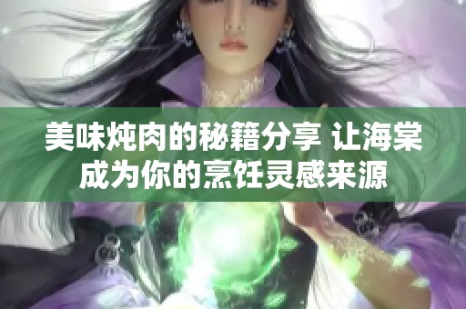美味炖肉的秘籍分享 让海棠成为你的烹饪灵感来源