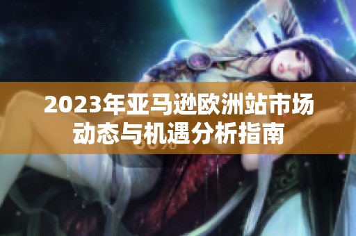 2023年亚马逊欧洲站市场动态与机遇分析指南