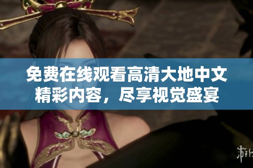 免费在线观看高清大地中文精彩内容，尽享视觉盛宴
