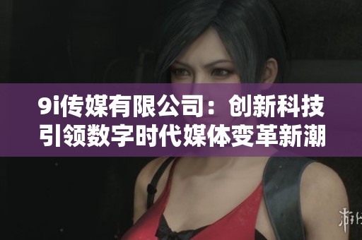 9i传媒有限公司：创新科技引领数字时代媒体变革新潮流