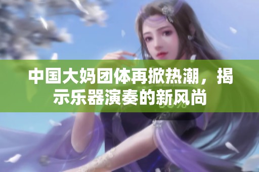 中国大妈团体再掀热潮，揭示乐器演奏的新风尚