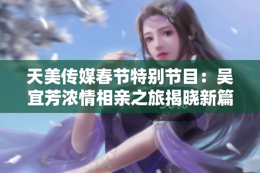 天美传媒春节特别节目：吴宜芳浓情相亲之旅揭晓新篇章