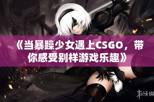 《当暴躁少女遇上CSGO，带你感受别样游戏乐趣》