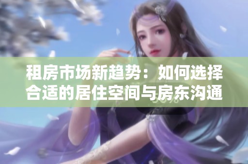 租房市场新趋势：如何选择合适的居住空间与房东沟通技巧