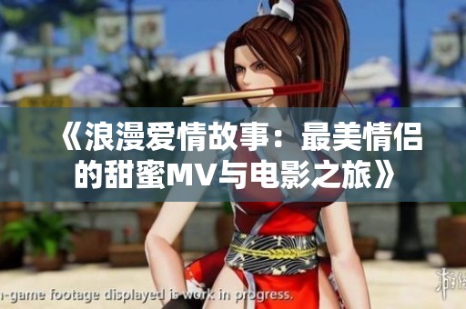 《浪漫爱情故事：最美情侣的甜蜜MV与电影之旅》