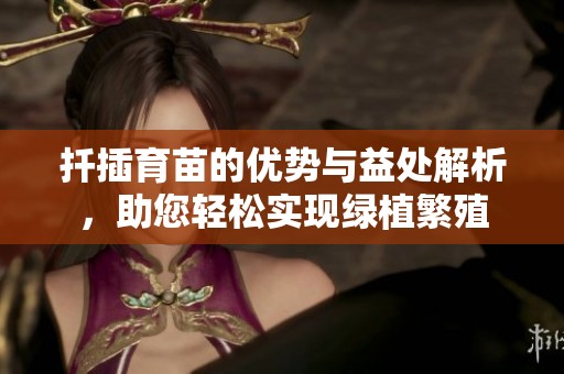 扦插育苗的优势与益处解析，助您轻松实现绿植繁殖