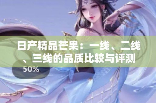 日产精品芒果：一线、二线、三线的品质比较与评测