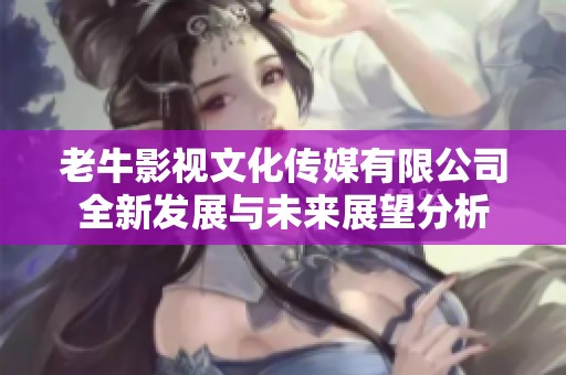 老牛影视文化传媒有限公司全新发展与未来展望分析