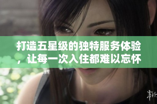 打造五星级的独特服务体验，让每一次入住都难以忘怀