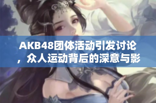 AKB48团体活动引发讨论，众人运动背后的深意与影响