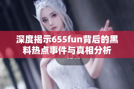 深度揭示655fun背后的黑料热点事件与真相分析