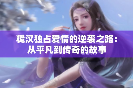 糙汉独占爱情的逆袭之路：从平凡到传奇的故事