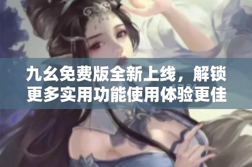 九幺免费版全新上线，解锁更多实用功能使用体验更佳
